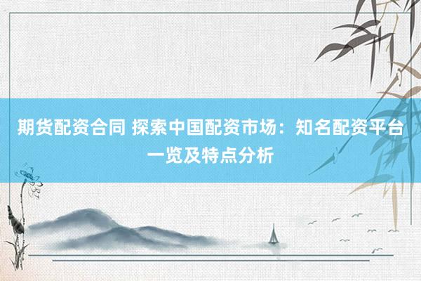 期货配资合同 探索中国配资市场：知名配资平台一览及特点分析