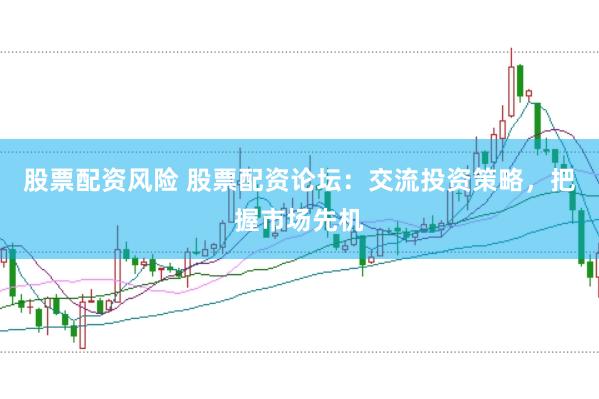 股票配资风险 股票配资论坛：交流投资策略，把握市场先机