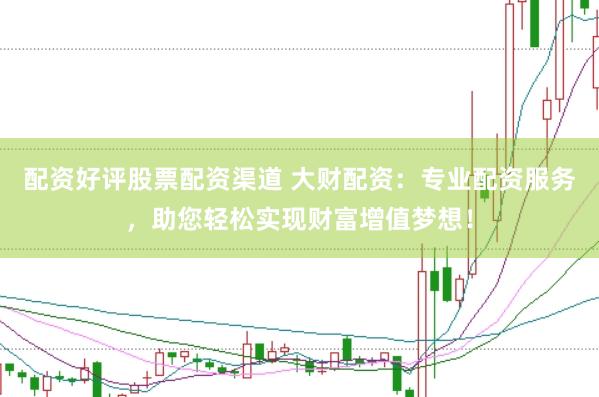 配资好评股票配资渠道 大财配资：专业配资服务，助您轻松实现财富增值梦想！