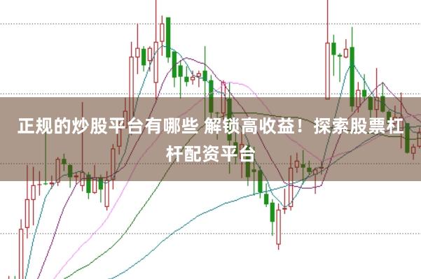 正规的炒股平台有哪些 解锁高收益！探索股票杠杆配资平台