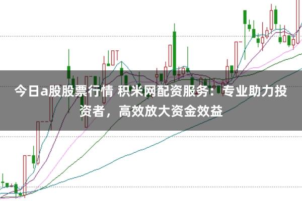 今日a股股票行情 积米网配资服务：专业助力投资者，高效放大资金效益