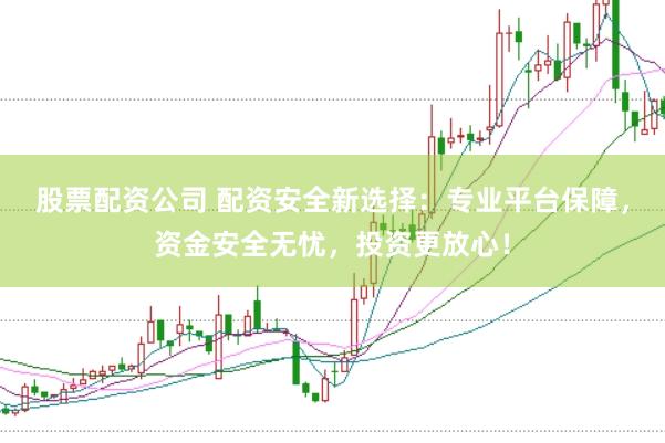 股票配资公司 配资安全新选择：专业平台保障，资金安全无忧，投资更放心！
