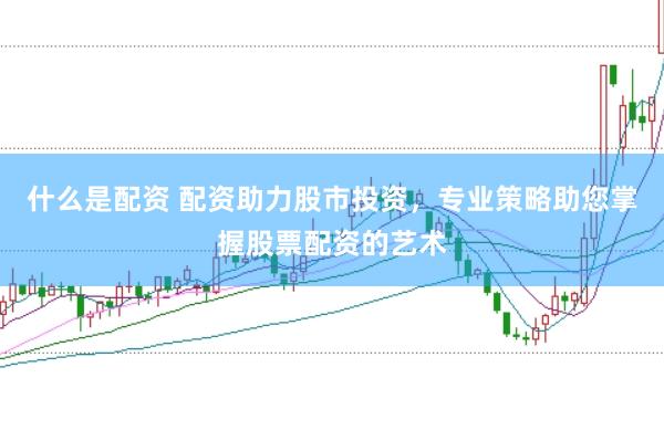 什么是配资 配资助力股市投资，专业策略助您掌握股票配资的艺术