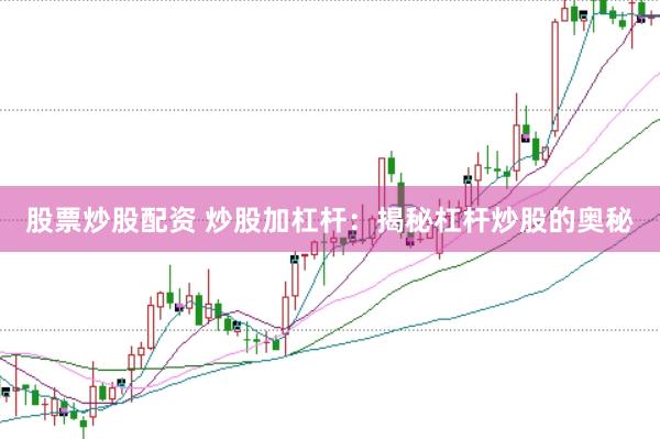 股票炒股配资 炒股加杠杆：揭秘杠杆炒股的奥秘