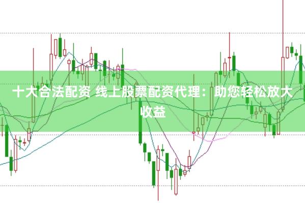 十大合法配资 线上股票配资代理：助您轻松放大收益