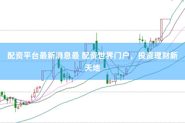配资平台最新消息最 配资世界门户，投资理财新天地