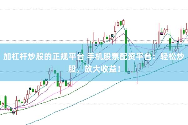 加杠杆炒股的正规平台 手机股票配资平台：轻松炒股，放大收益！