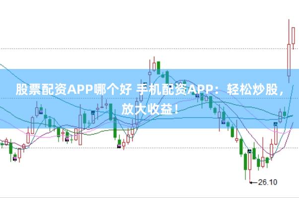 股票配资APP哪个好 手机配资APP：轻松炒股，放大收益！