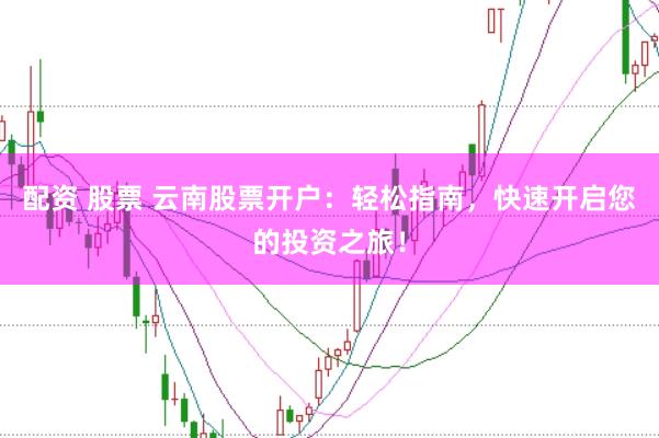 配资 股票 云南股票开户：轻松指南，快速开启您的投资之旅！
