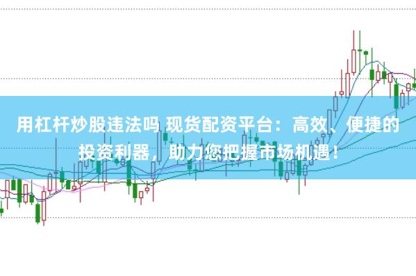 用杠杆炒股违法吗 现货配资平台：高效、便捷的投资利器，助力您把握市场机遇！