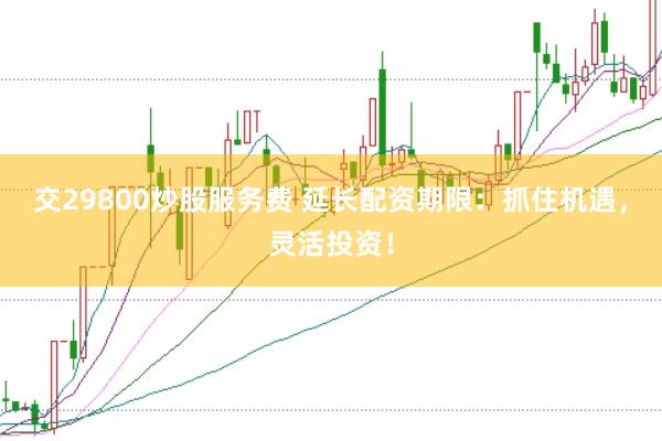 交29800炒股服务费 延长配资期限：抓住机遇，灵活投资！