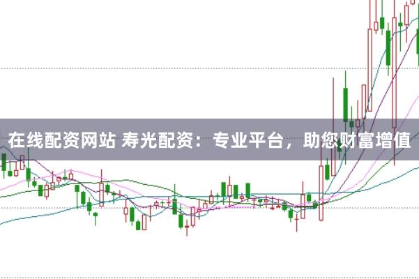 在线配资网站 寿光配资：专业平台，助您财富增值