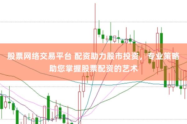 股票网络交易平台 配资助力股市投资，专业策略助您掌握股票配资的艺术