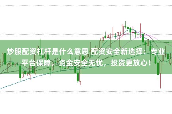炒股配资杠杆是什么意思 配资安全新选择：专业平台保障，资金安全无忧，投资更放心！