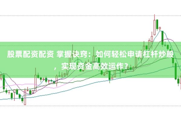 股票配资配资 掌握诀窍：如何轻松申请杠杆炒股，实现资金高效运作？