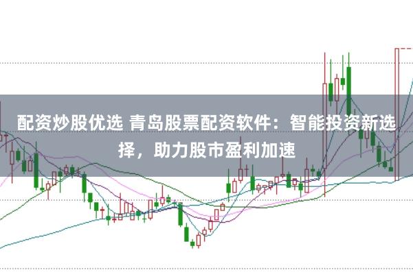 配资炒股优选 青岛股票配资软件：智能投资新选择，助力股市盈利加速