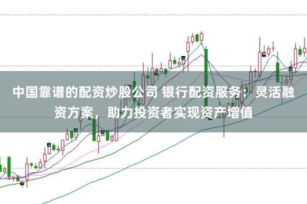 中国靠谱的配资炒股公司 银行配资服务：灵活融资方案，助力投资者实现资产增值