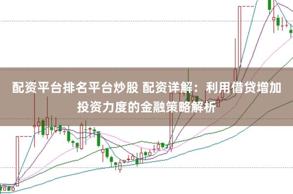 配资平台排名平台炒股 配资详解：利用借贷增加投资力度的金融策略解析
