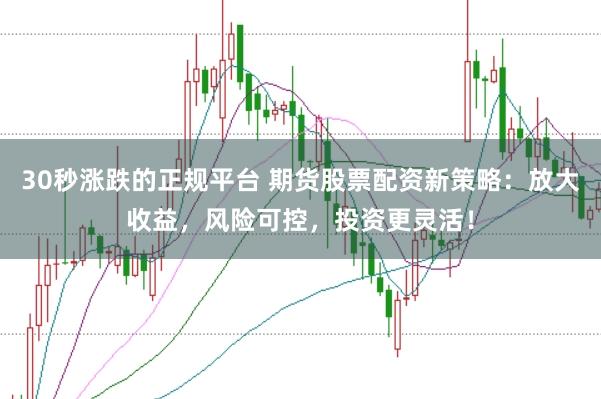 30秒涨跌的正规平台 期货股票配资新策略：放大收益，风险可控，投资更灵活！