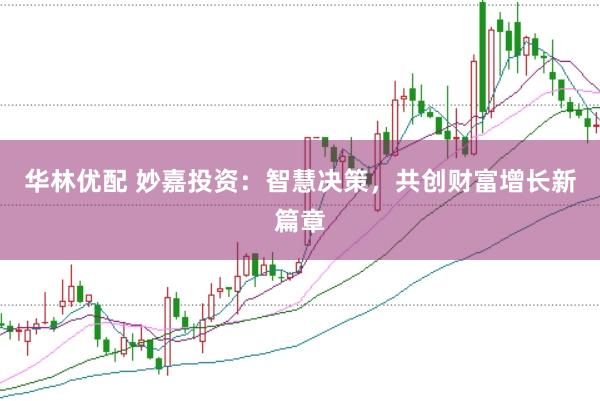华林优配 妙嘉投资：智慧决策，共创财富增长新篇章