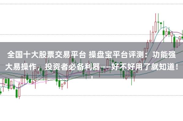 全国十大股票交易平台 操盘宝平台评测：功能强大易操作，投资者必备利器——好不好用了就知道！