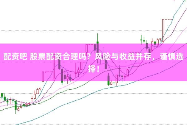 配资吧 股票配资合理吗？风险与收益并存，谨慎选择！
