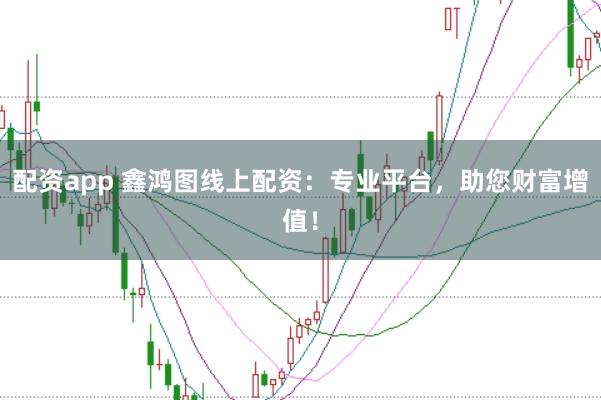 配资app 鑫鸿图线上配资：专业平台，助您财富增值！
