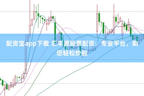 配资宝app下载 汇丰源股票配资：专业平台，助您轻松炒股