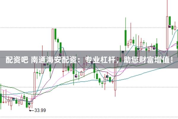 配资吧 南通海安配资：专业杠杆，助您财富增值！