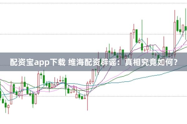 配资宝app下载 维海配资辟谣：真相究竟如何？