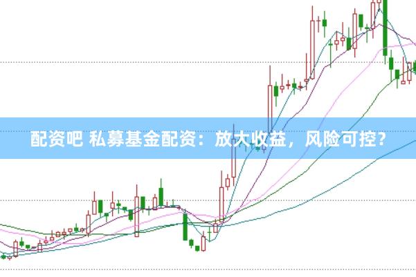 配资吧 私募基金配资：放大收益，风险可控？