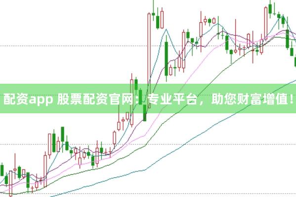 配资app 股票配资官网：专业平台，助您财富增值！