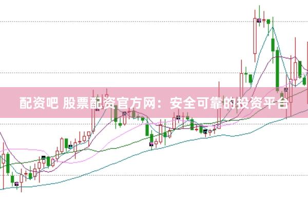 配资吧 股票配资官方网：安全可靠的投资平台