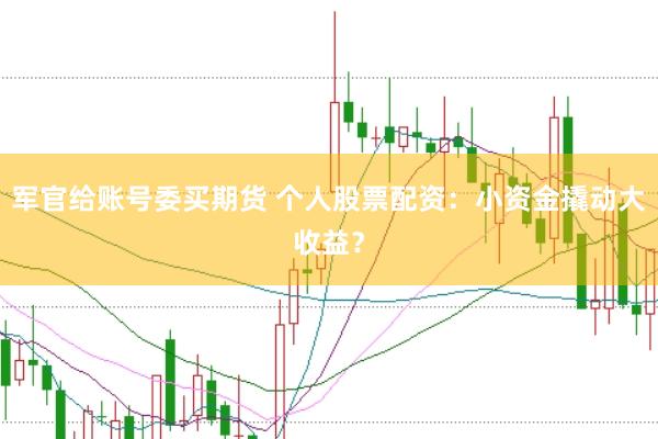 军官给账号委买期货 个人股票配资：小资金撬动大收益？