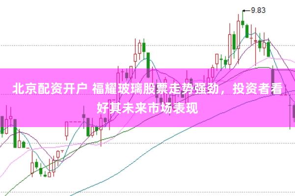 北京配资开户 福耀玻璃股票走势强劲，投资者看好其未来市场表现