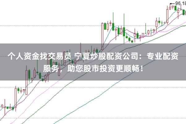 个人资金找交易员 宁夏炒股配资公司：专业配资服务，助您股市投资更顺畅！