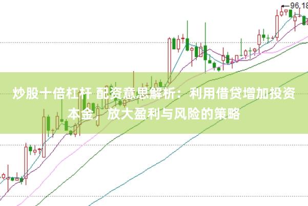 炒股十倍杠杆 配资意思解析：利用借贷增加投资本金，放大盈利与风险的策略
