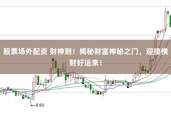 股票场外配资 财神到！揭秘财富神秘之门，迎接横财好运来！