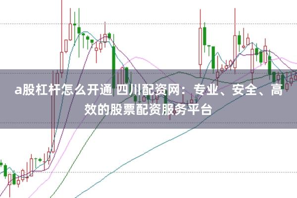 a股杠杆怎么开通 四川配资网：专业、安全、高效的股票配资服务平台