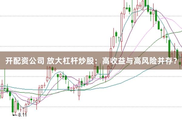 开配资公司 放大杠杆炒股：高收益与高风险并存？