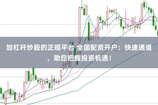 加杠杆炒股的正规平台 全国配资开户：快速通道，助您把握投资机遇！