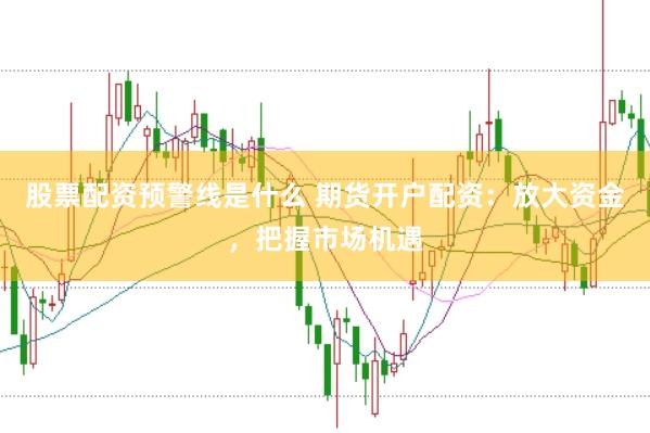股票配资预警线是什么 期货开户配资：放大资金，把握市场机遇