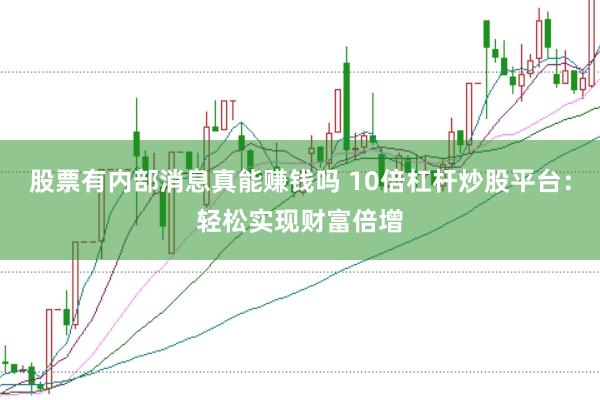 股票有内部消息真能赚钱吗 10倍杠杆炒股平台：轻松实现财富倍增