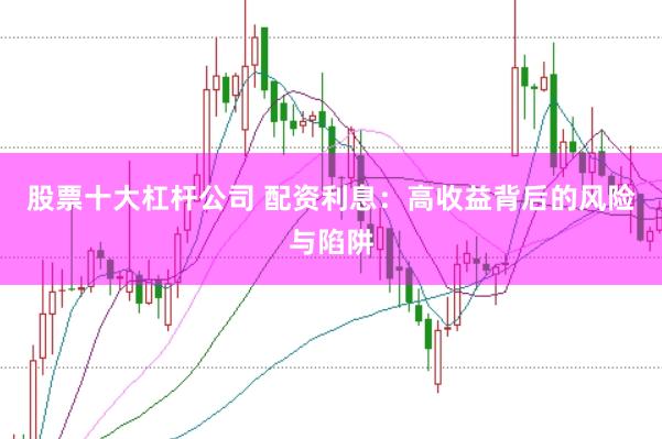 股票十大杠杆公司 配资利息：高收益背后的风险与陷阱