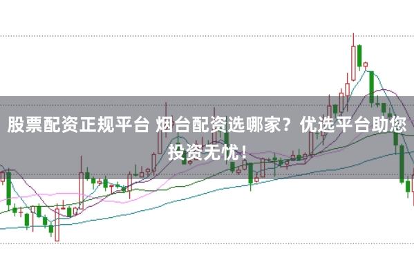 股票配资正规平台 烟台配资选哪家？优选平台助您投资无忧！