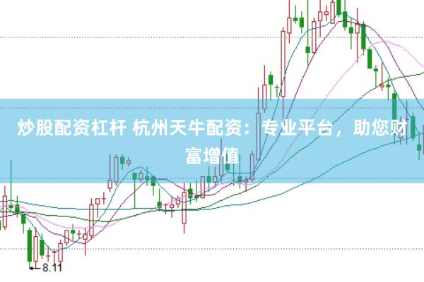 炒股配资杠杆 杭州天牛配资：专业平台，助您财富增值