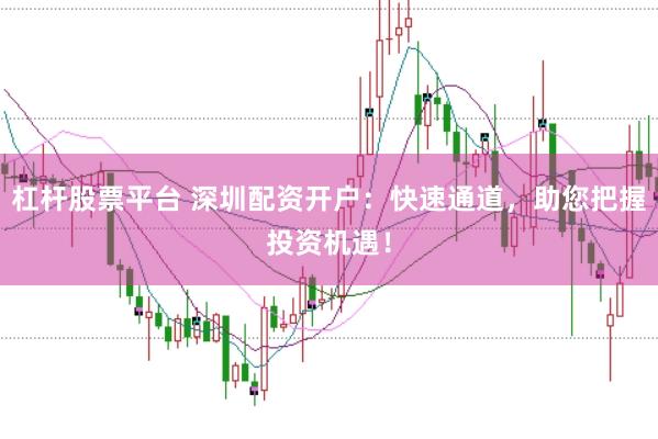 杠杆股票平台 深圳配资开户：快速通道，助您把握投资机遇！