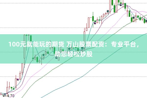 100元就能玩的期货 万山股票配资：专业平台，助您轻松炒股