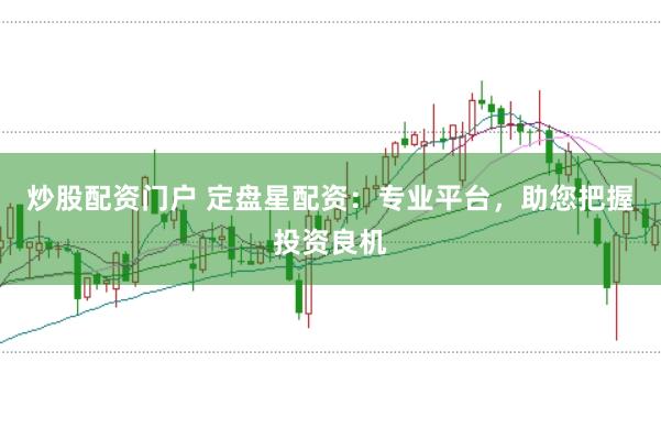 炒股配资门户 定盘星配资：专业平台，助您把握投资良机