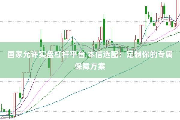 国家允许实盘杠杆平台 本信选配：定制你的专属保障方案